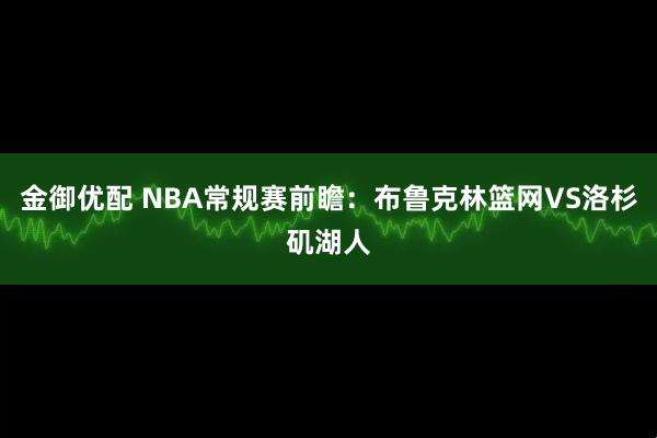 金御优配 NBA常规赛前瞻：布鲁克林篮网VS洛杉矶湖人