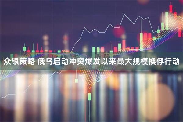 众银策略 俄乌启动冲突爆发以来最大规模换俘行动