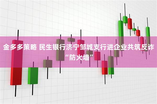 金多多策略 民生银行济宁邹城支行进企业共筑反诈“防火墙”