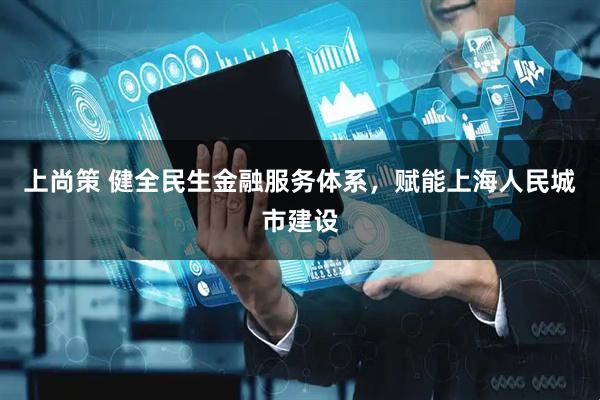 上尚策 健全民生金融服务体系，赋能上海人民城市建设