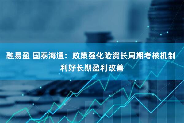 融易盈 国泰海通：政策强化险资长周期考核机制 利好长期盈利改善