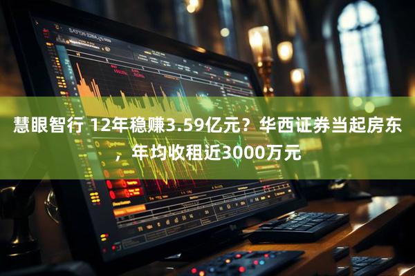 慧眼智行 12年稳赚3.59亿元？华西证券当起房东，年均收租近3000万元