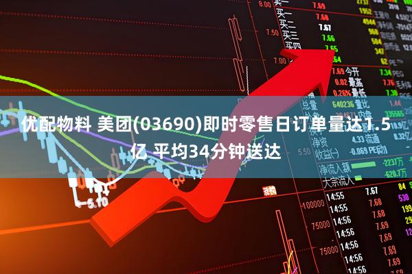 优配物料 美团(03690)即时零售日订单量达1.5亿 平均34分钟送达