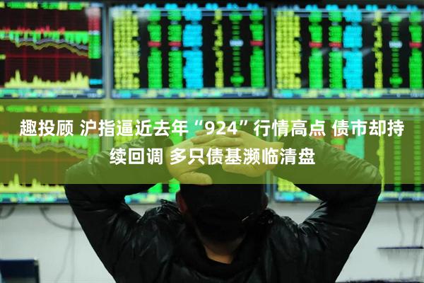 趣投顾 沪指逼近去年“924”行情高点 债市却持续回调 多只债基濒临清盘