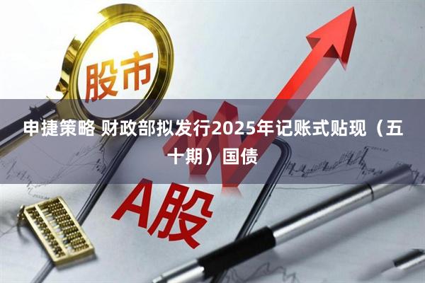 申捷策略 财政部拟发行2025年记账式贴现（五十期）国债