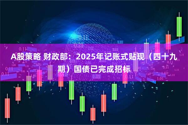 A股策略 财政部：2025年记账式贴现（四十九期）国债已完成招标
