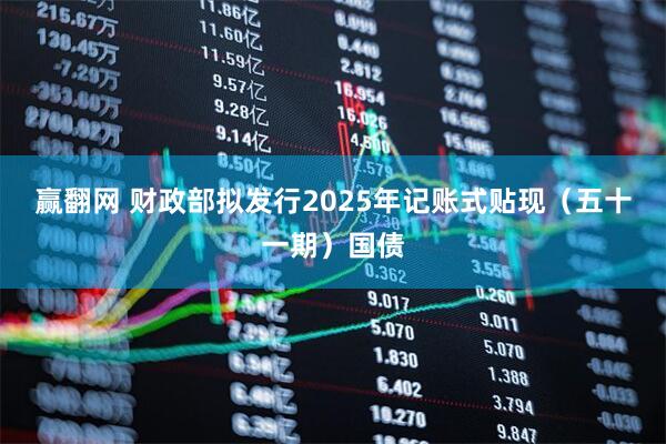 赢翻网 财政部拟发行2025年记账式贴现（五十一期）国债
