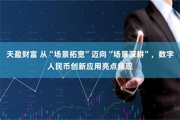 天盈财富 从“场景拓宽”迈向“场景深耕”，数字人民币创新应用亮点频现