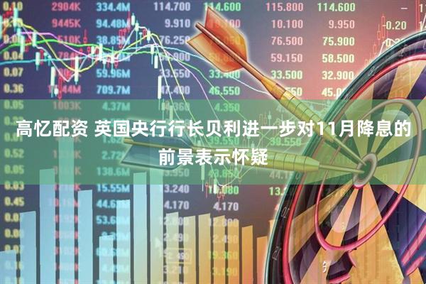 高忆配资 英国央行行长贝利进一步对11月降息的前景表示怀疑