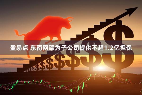 盈易点 东南网架为子公司提供不超1.2亿担保