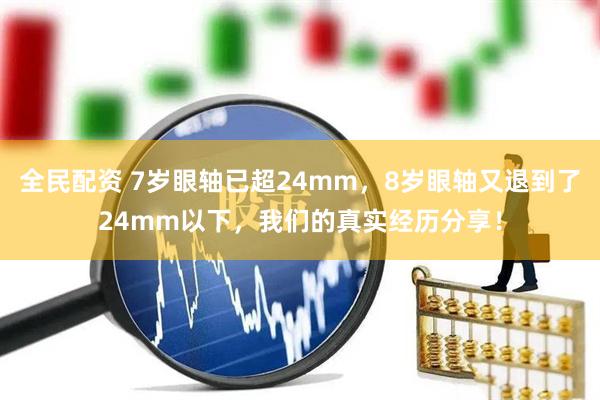 全民配资 7岁眼轴已超24mm，8岁眼轴又退到了24mm以下，我们的真实经历分享！