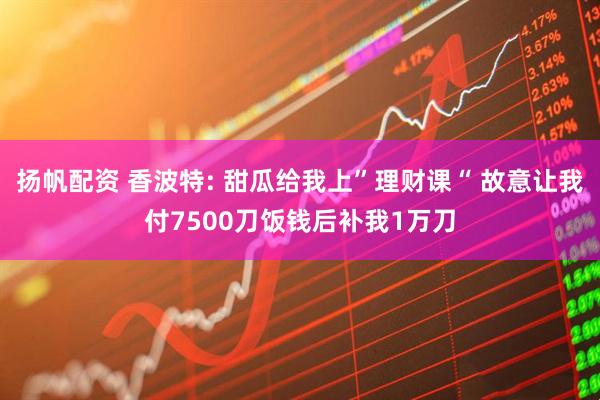 扬帆配资 香波特: 甜瓜给我上”理财课“ 故意让我付7500刀饭钱后补我1万刀