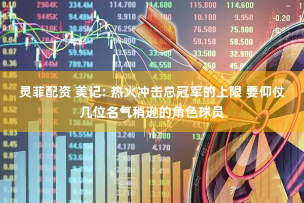 灵菲配资 美记: 热火冲击总冠军的上限 要仰仗几位名气稍逊的角色球员